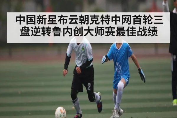 中国新星布云朝克特中网首轮三盘逆转鲁内创大师赛最佳战绩