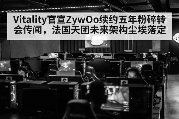 Vitality官宣ZywOo续约五年粉碎转会传闻，法国天团未来架构尘埃落定