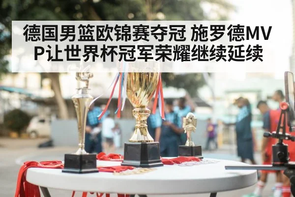 德国男篮欧锦赛夺冠 施罗德MVP让世界杯冠军荣耀继续延续