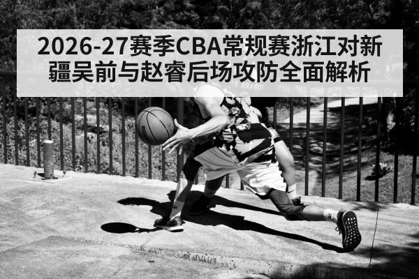 2026-27赛季CBA常规赛浙江对新疆吴前与赵睿后场攻防全面解析