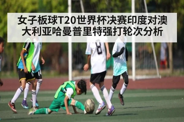 女子板球T20世界杯决赛印度对澳大利亚哈曼普里特强打轮次分析