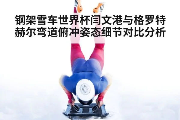 钢架雪车世界杯闫文港与格罗特赫尔弯道俯冲姿态细节对比分析