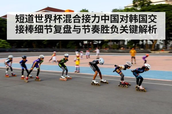 短道世界杯混合接力中国对韩国交接棒细节复盘与节奏胜负关键解析