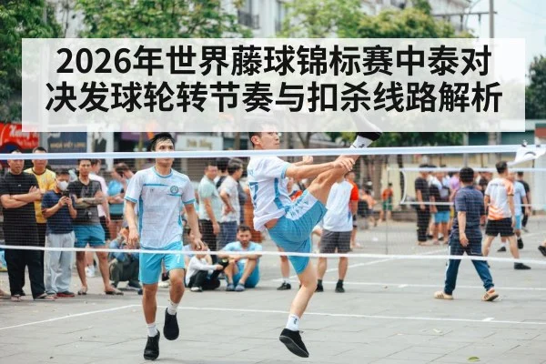 2026年世界藤球锦标赛中泰对决发球轮转节奏与扣杀线路解析